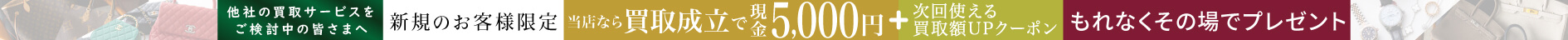【ご新規様限定】買取成立で現金5,000円+次回使える買取額UPクーポンプレゼント