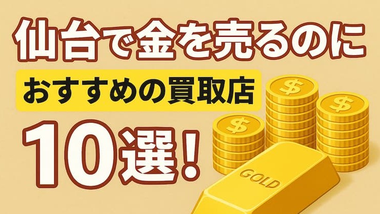 仙台の金買取おすすめ店舗10選を徹底解説！