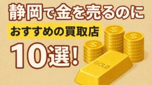 静岡の貴金属の買取おすすめ店舗10選を徹底解説！