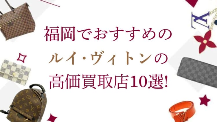福岡のルイ･ヴィトン高価買取店10選を徹底解説！宅配買取のおすすめ店舗も紹介